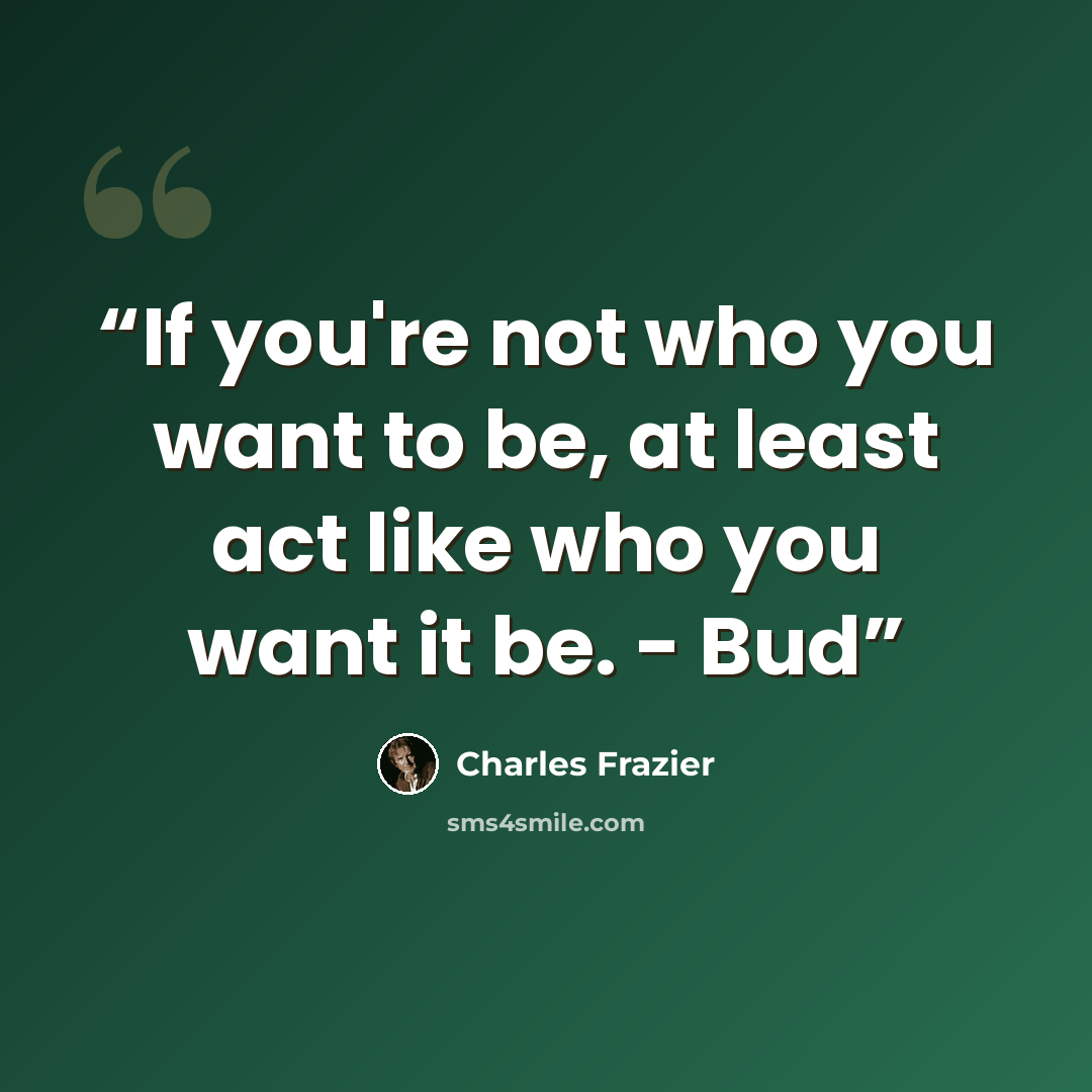 “If you're not who you want to be, at least act like who you want it be. - Bud” quote by Charles Frazier
