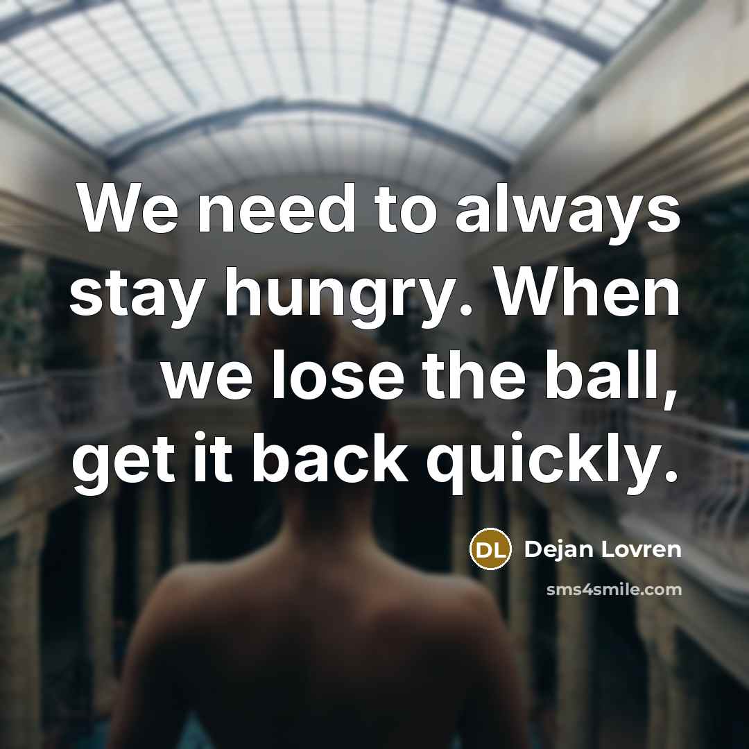 “We need to always stay hungry. When we lose the ball, get it back quickly.” quote by Dejan Lovren