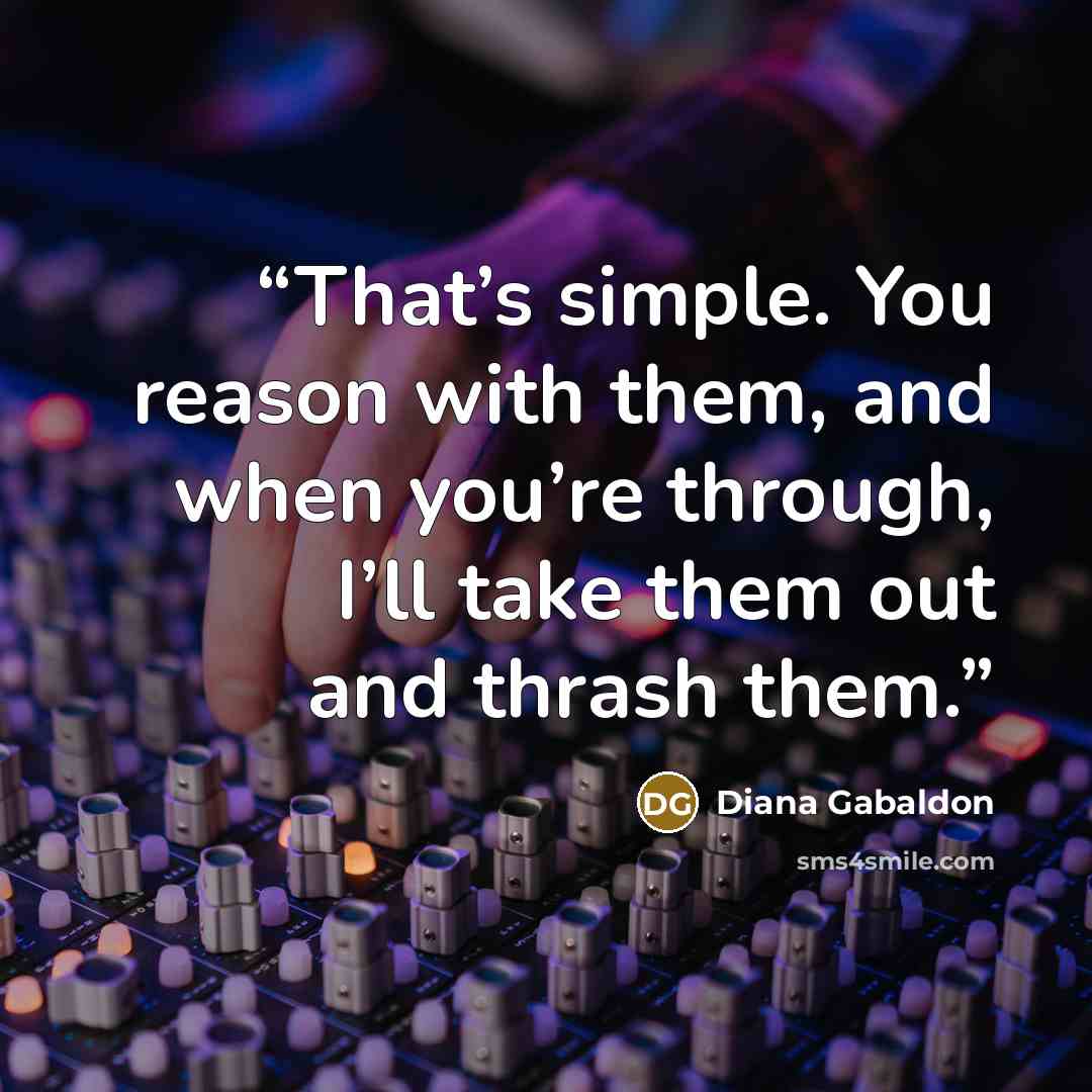 “That’s simple. You reason with them, and when you’re through, I’ll take them out and thrash them.” quote by Diana Gabaldon