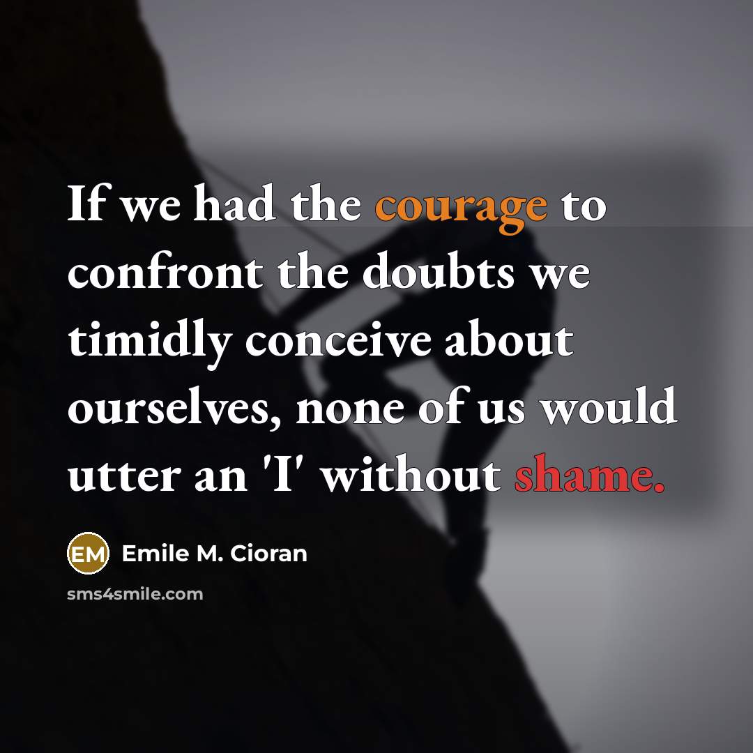 “If we had the courage to confront the doubts we timidly conceive about ourselves, none of us would utter an 'I' without shame.” quote by Emile M. Cioran