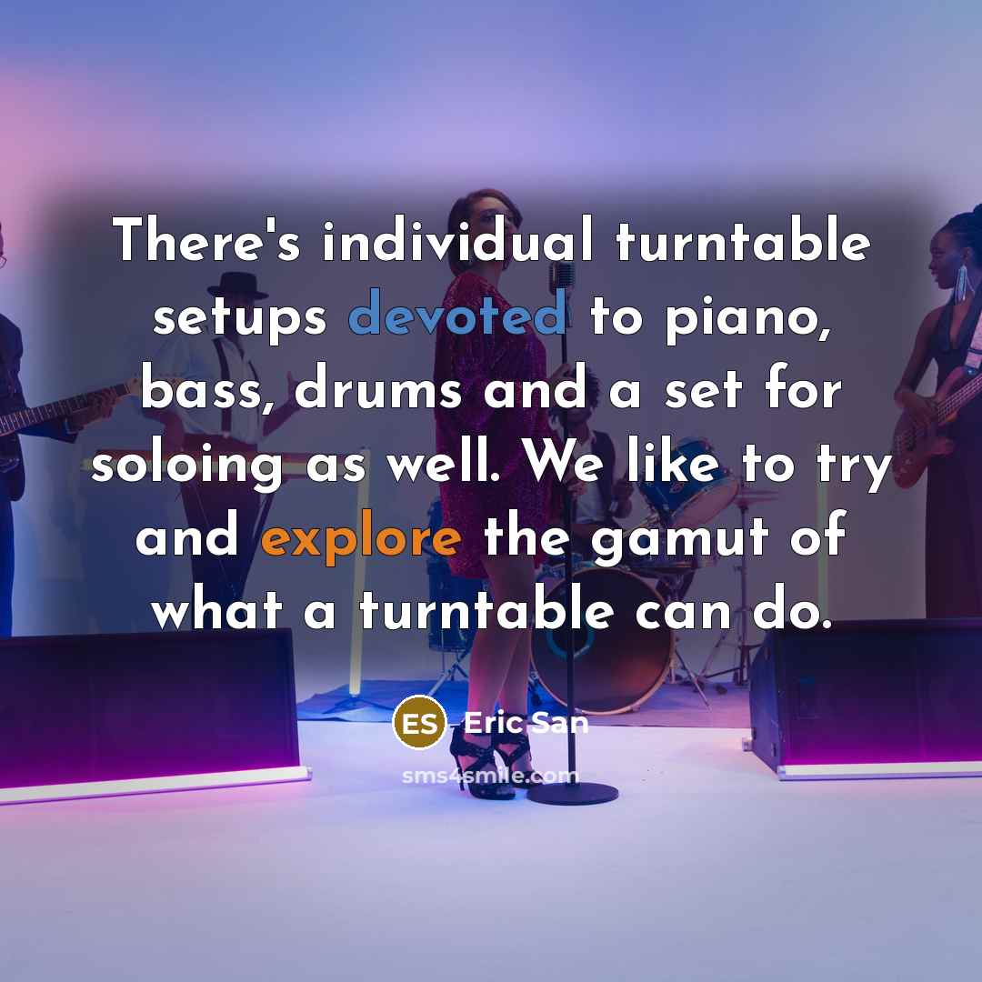 “There's individual turntable setups devoted to piano, bass, drums and a set for soloing as well. We like to try and explore the gamut of what a turntable can do.” quote by Eric San