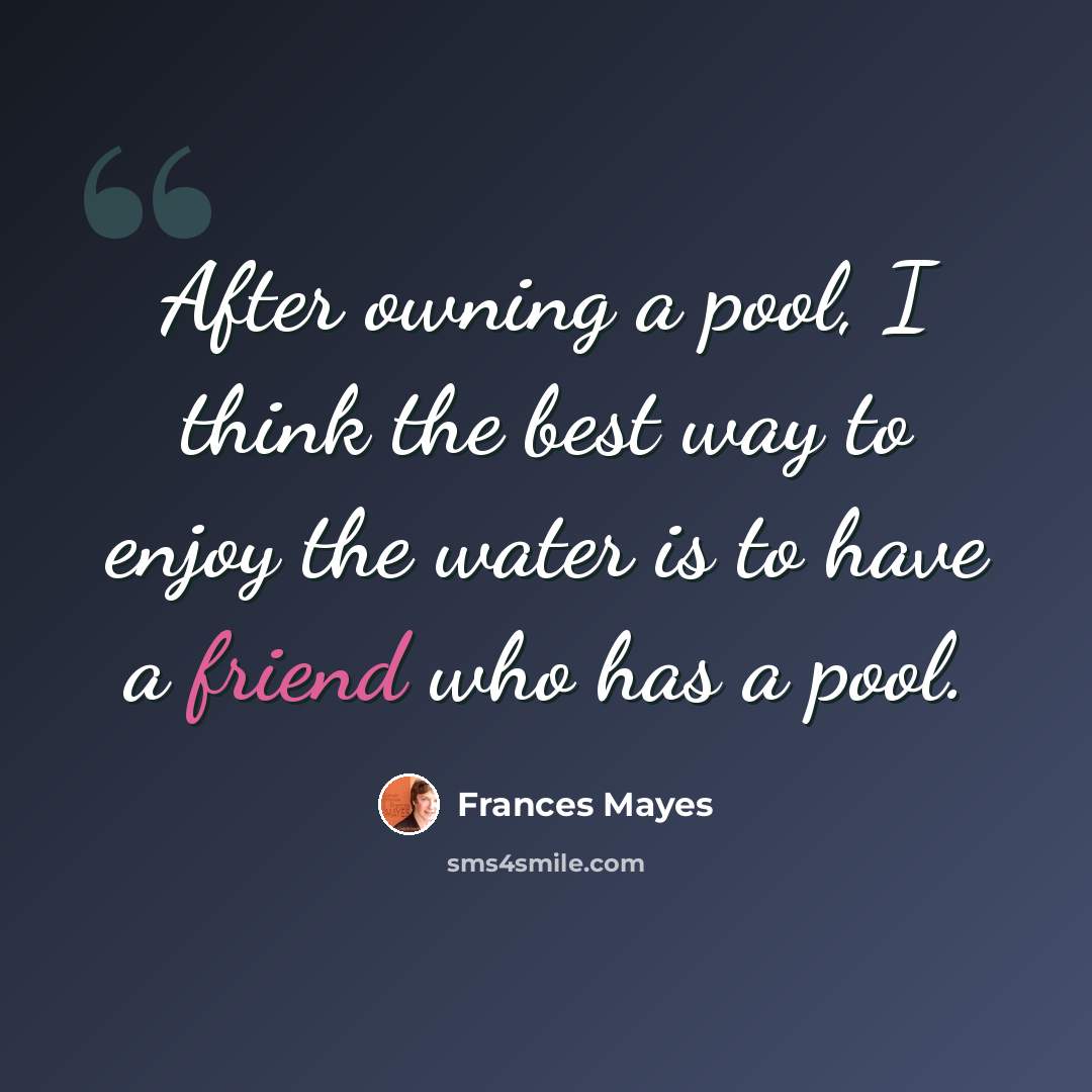“After owning a pool, I think the best way to enjoy the water is to have a friend who has a pool.” quote by Frances Mayes