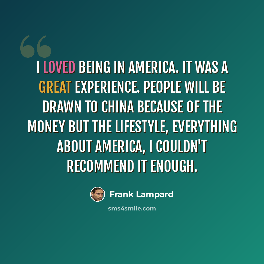 “I loved being in America. It was a great experience. People will be drawn to China because of the money but the lifestyle, everything about America, I couldn't recommend it enough.” quote by Frank Lampard