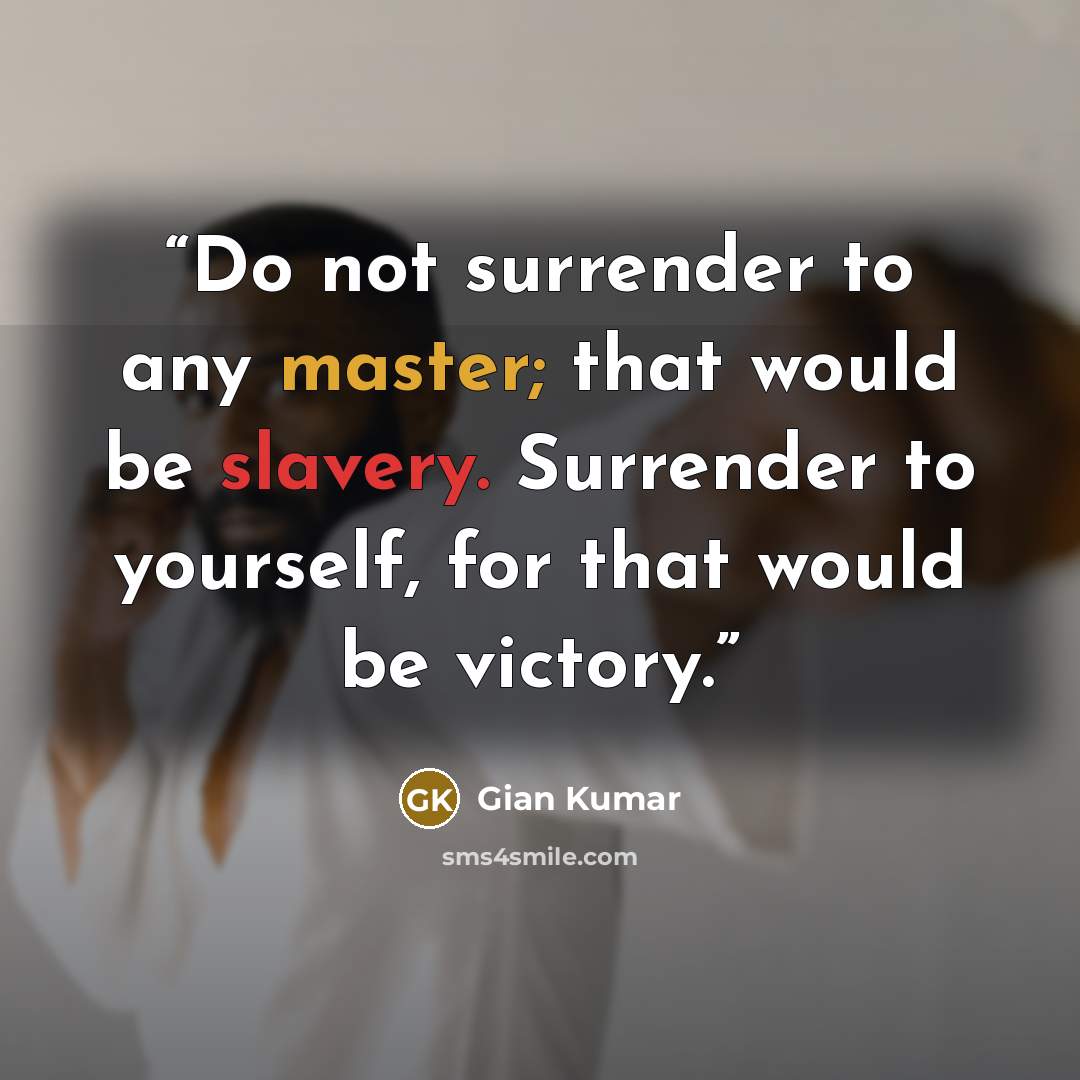 “Do not surrender to any master; that would be slavery. Surrender to yourself, for that would be victory.” quote by Gian Kumar
