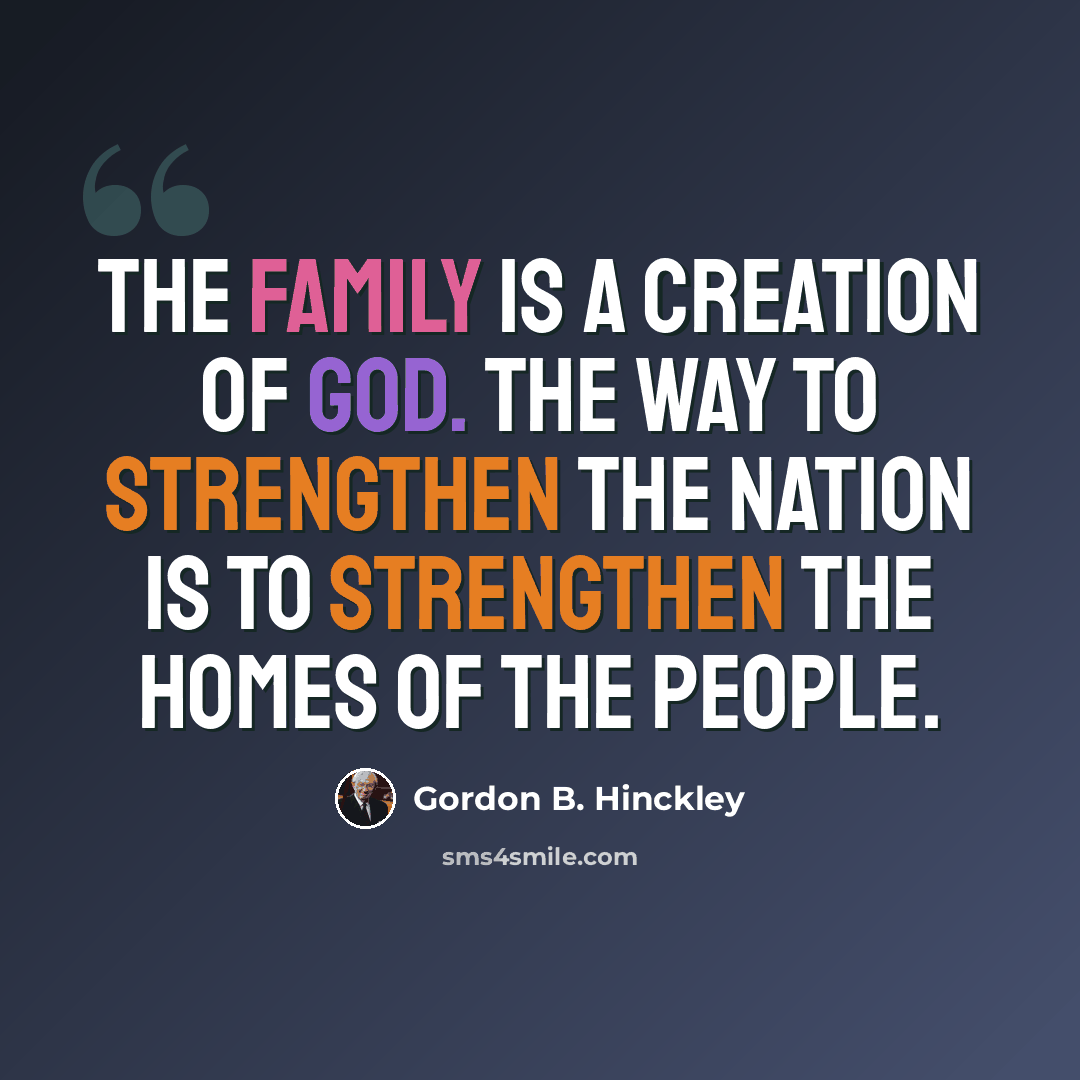 “The family is a creation of God. The way to strengthen the nation is to strengthen the homes of the people.” quote by Gordon B. Hinckley