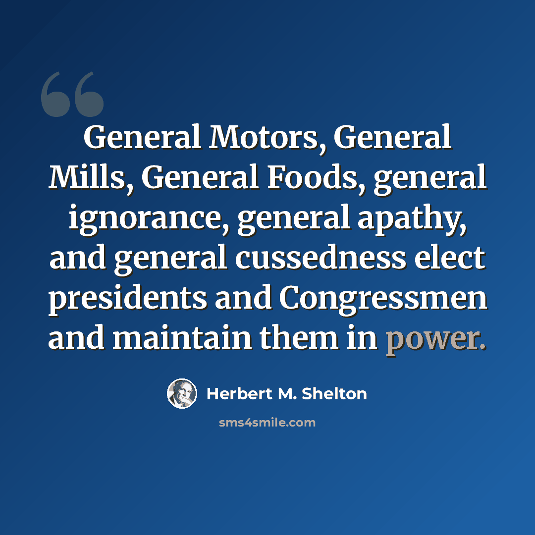 “General Motors, General Mills, General Foods, general ignorance, general apathy, and general cussedness elect presidents and Congressmen and maintain them in power.” quote by Herbert M. Shelton