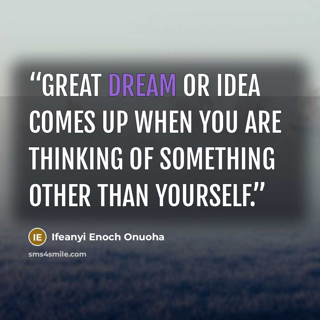 “Great dream or idea comes up when you are thinking of something other than yourself.” quote by Ifeanyi Enoch Onuoha
