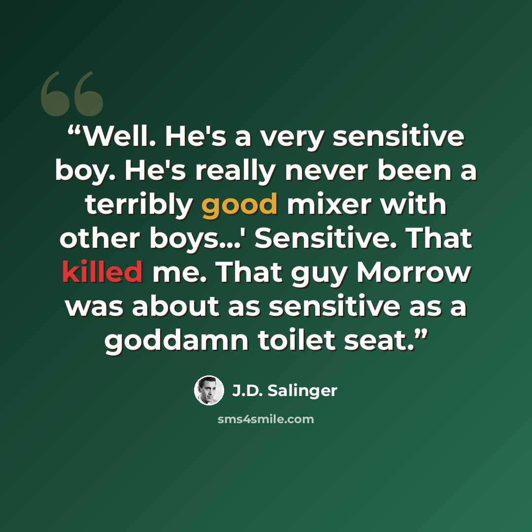 “Well. He's a very sensitive boy. He's really never been a terribly good mixer with other boys...' Sensitive. That killed me. That guy Morrow was about as sensitive as a goddamn toilet seat.” quote by J.D. Salinger