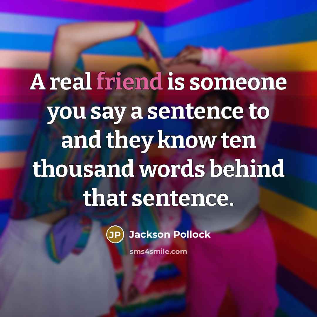 “A real friend is someone you say a sentence to and they know ten thousand words behind that sentence.” quote by Jackson Pollock