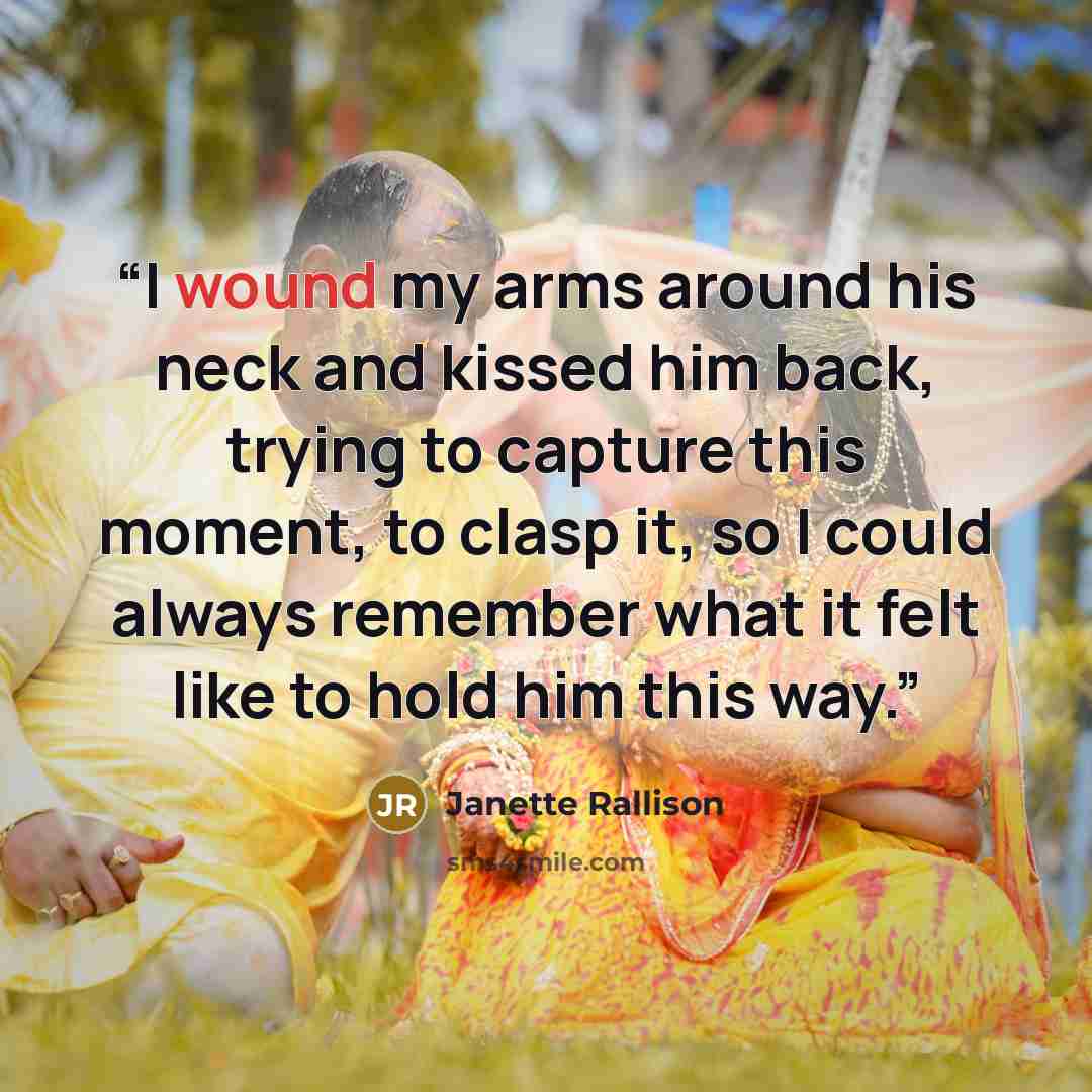 “I wound my arms around his neck and kissed him back, trying to capture this moment, to clasp it, so I could always remember what it felt like to hold him this way.” quote by Janette Rallison