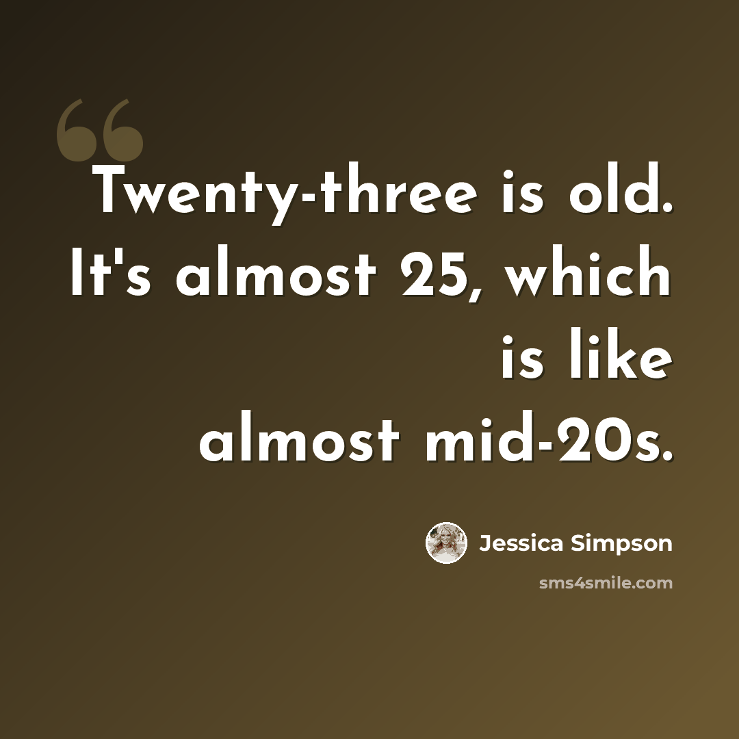 “Twenty-three is old. It's almost 25, which is like almost mid-20s.” quote by Jessica Simpson