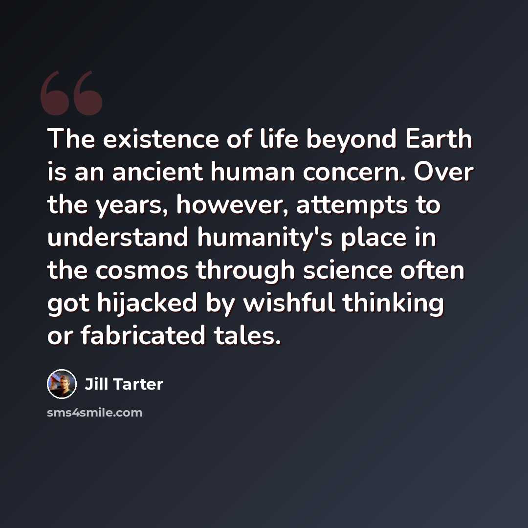 “The existence of life beyond Earth is an ancient human concern. Over the years, however, attempts to understand humanity's place in the cosmos through science often got hijacked by wishful thinking or fabricated tales.” quote by Jill Tarter