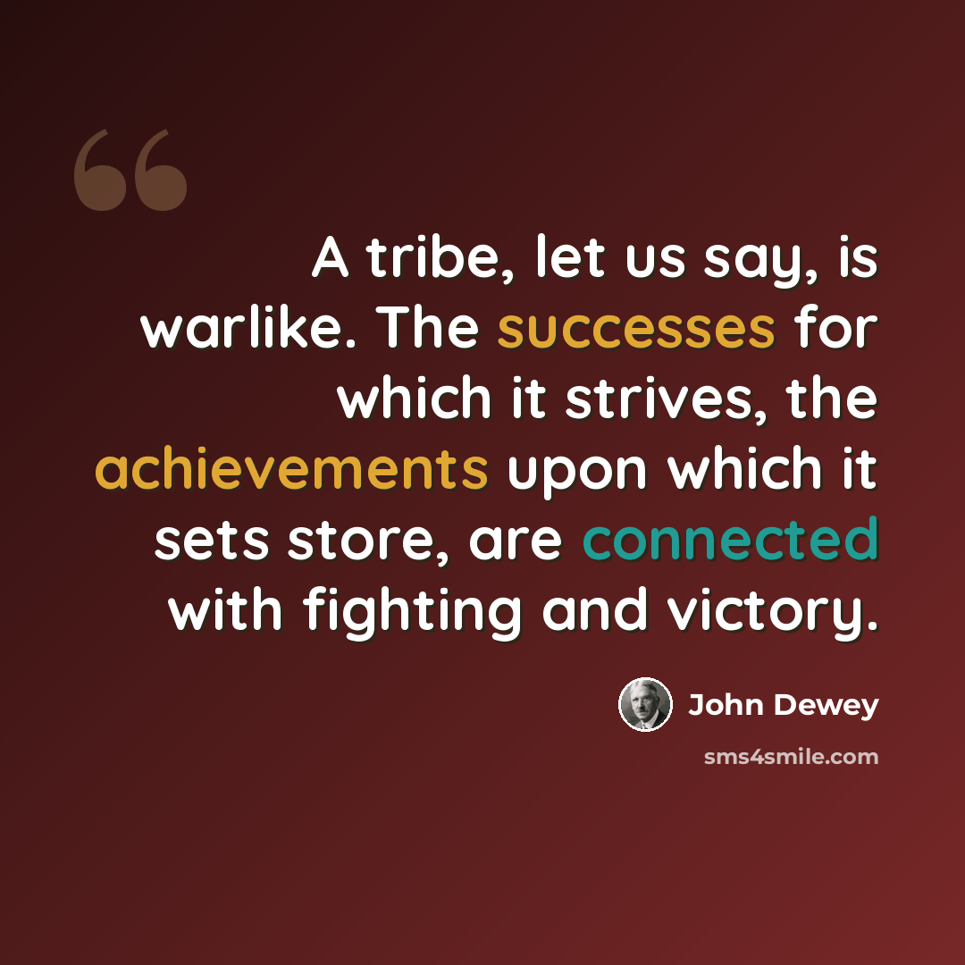 “A tribe, let us say, is warlike. The successes for which it strives, the achievements upon which it sets store, are connected with fighting and victory.” quote by John Dewey