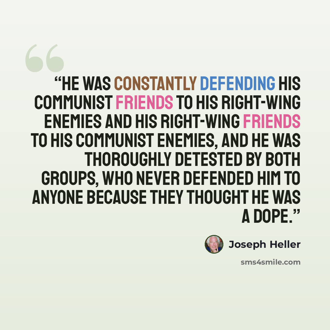 “He was constantly defending his Communist friends to his right-wing enemies and his right-wing friends to his Communist enemies, and he was thoroughly detested by both groups, who never defended him to anyone because they thought he was a dope.” quote by Joseph Heller