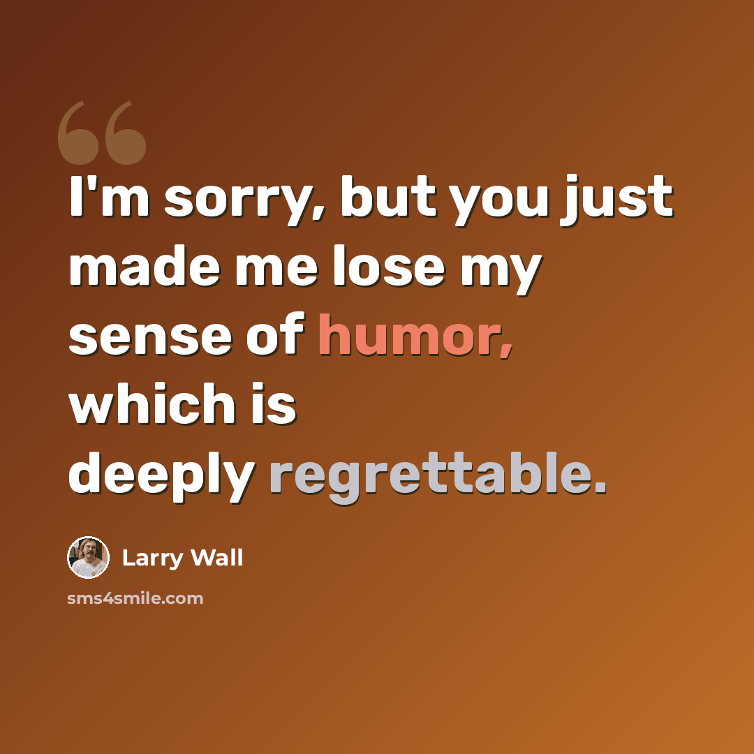 “I'm sorry, but you just made me lose my sense of humor, which is deeply regrettable.” quote by Larry Wall