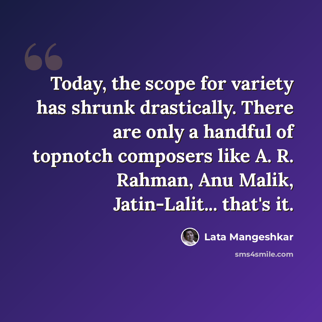 “Today, the scope for variety has shrunk drastically. There are only a handful of topnotch composers like A. R. Rahman, Anu Malik, Jatin-Lalit... that's it.” quote by Lata Mangeshkar