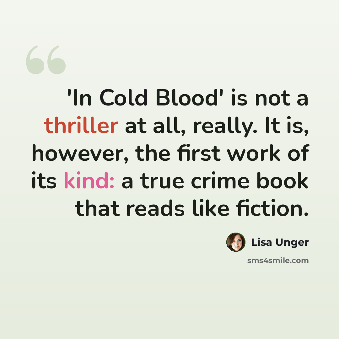 “'In Cold Blood' is not a thriller at all, really. It is, however, the first work of its kind: a true crime book that reads like fiction.” quote by Lisa Unger