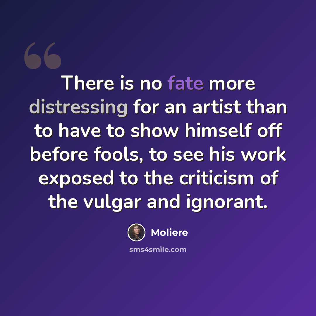 “There is no fate more distressing for an artist than to have to show himself off before fools, to see his work exposed to the criticism of the vulgar and ignorant.” quote by Moliere