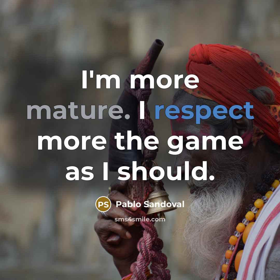“I'm more mature. I respect more the game as I should.” quote by Pablo Sandoval