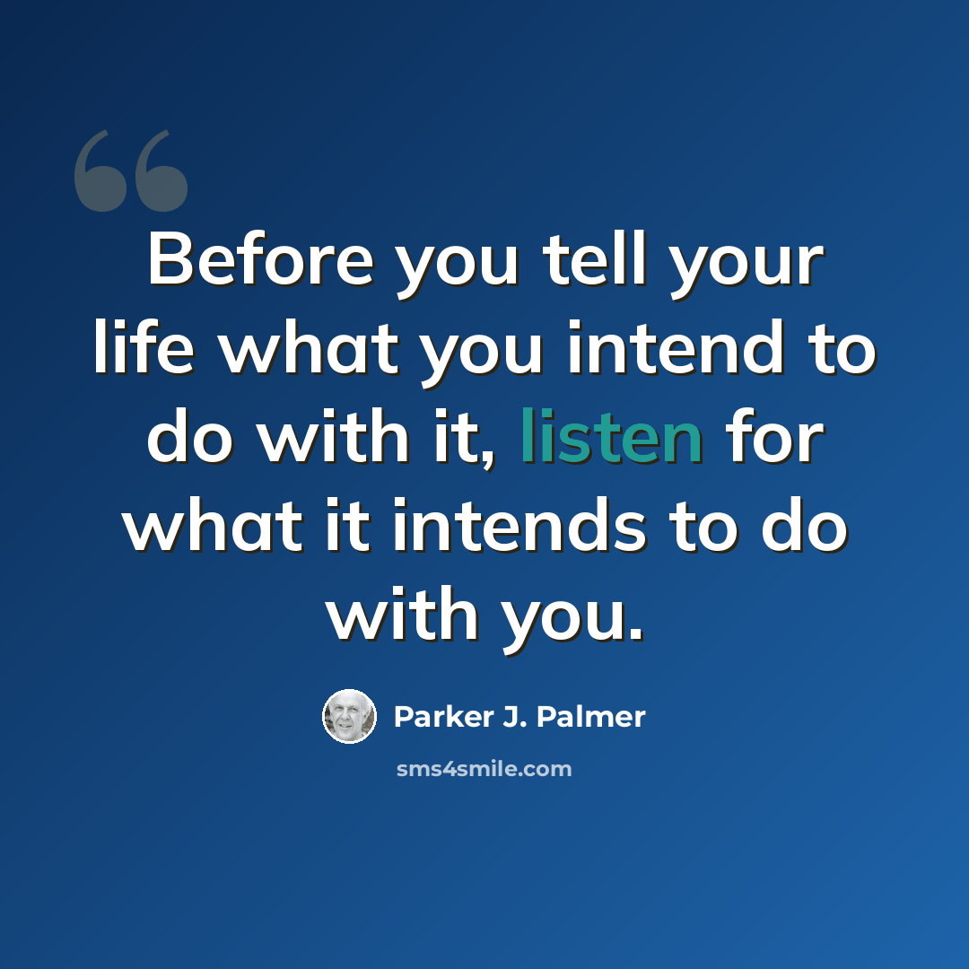 “Before you tell your life what you intend to do with it, listen for what it intends to do with you.” quote by Parker J. Palmer