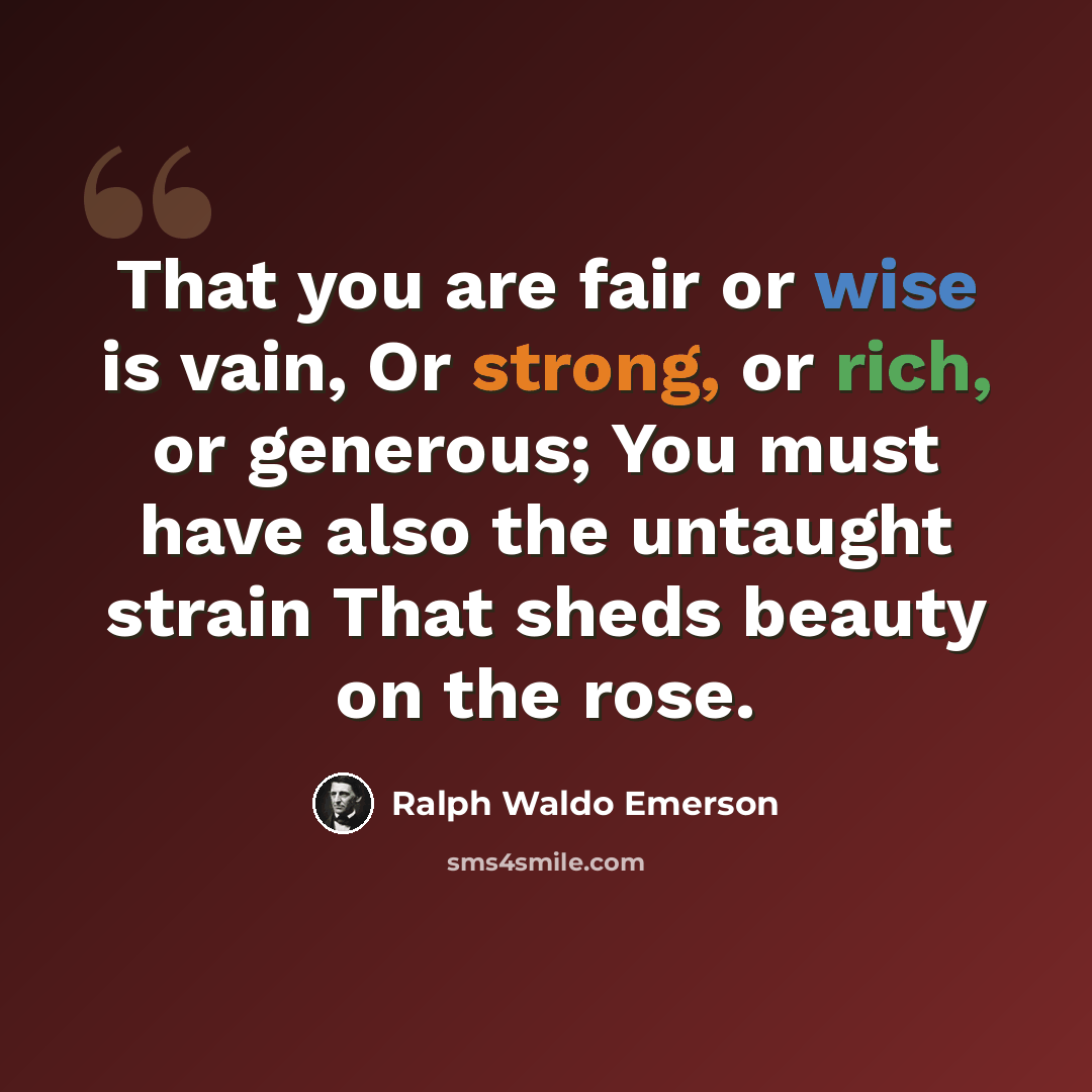 “That you are fair or wise is vain, Or strong, or rich, or generous; You must have also the untaught strain That sheds beauty on the rose.” quote by Ralph Waldo Emerson