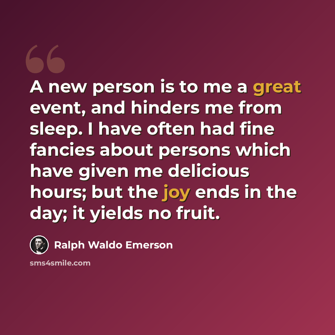 “A new person is to me a great event, and hinders me from sleep. I have often had fine fancies about persons which have given me delicious hours; but the joy ends in the day; it yields no fruit.” quote by Ralph Waldo Emerson