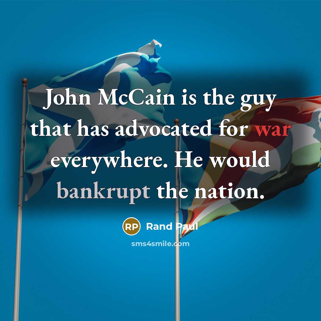“John McCain is the guy that has advocated for war everywhere. He would bankrupt the nation.” quote by Rand Paul