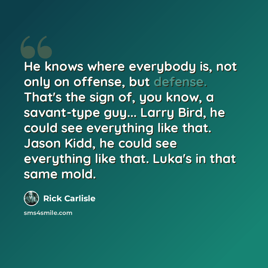 “He knows where everybody is, not only on offense, but defense. That's the sign of, you know, a savant-type guy... Larry Bird, he could see everything like that. Jason Kidd, he could see everything like that. Luka's in that same mold.” quote by Rick Carlisle