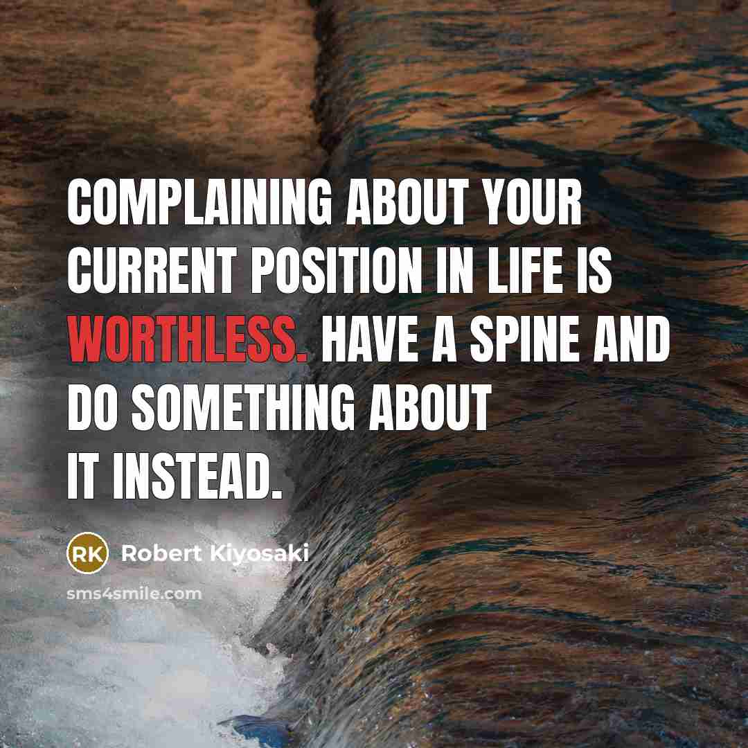 “Complaining about your current position in life is worthless. Have a spine and do something about it instead.” quote by Robert Kiyosaki