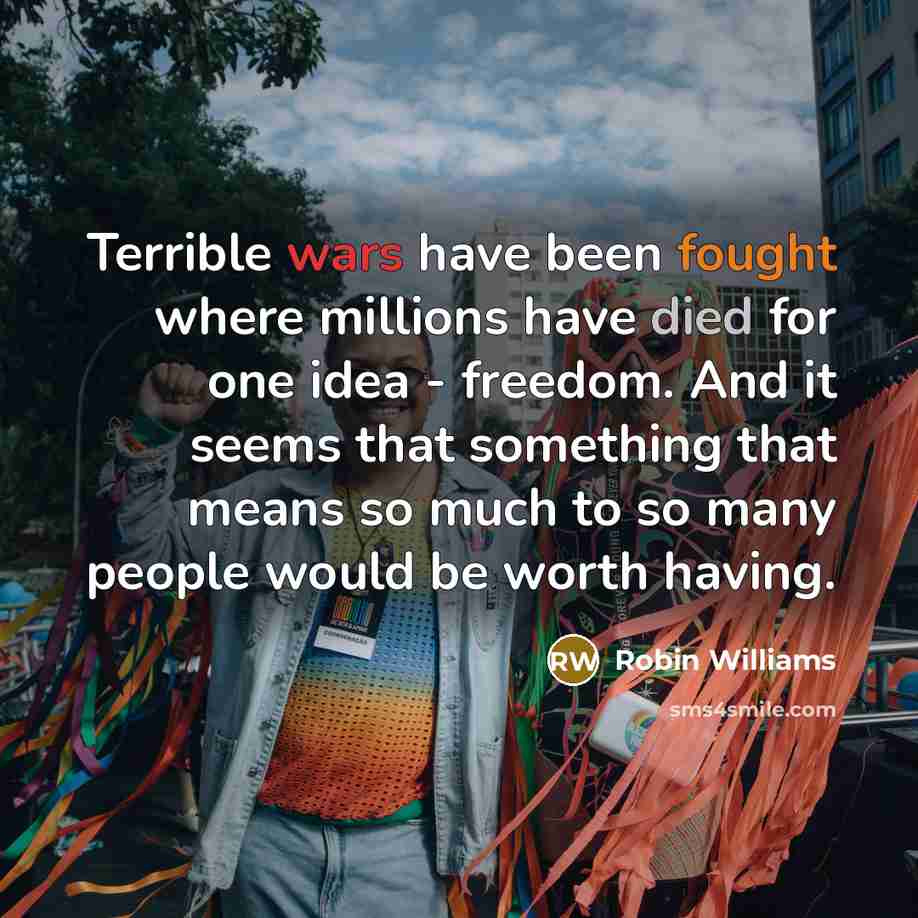 “Terrible wars have been fought where millions have died for one idea - freedom. And it seems that something that means so much to so many people would be worth having.” quote by Robin Williams