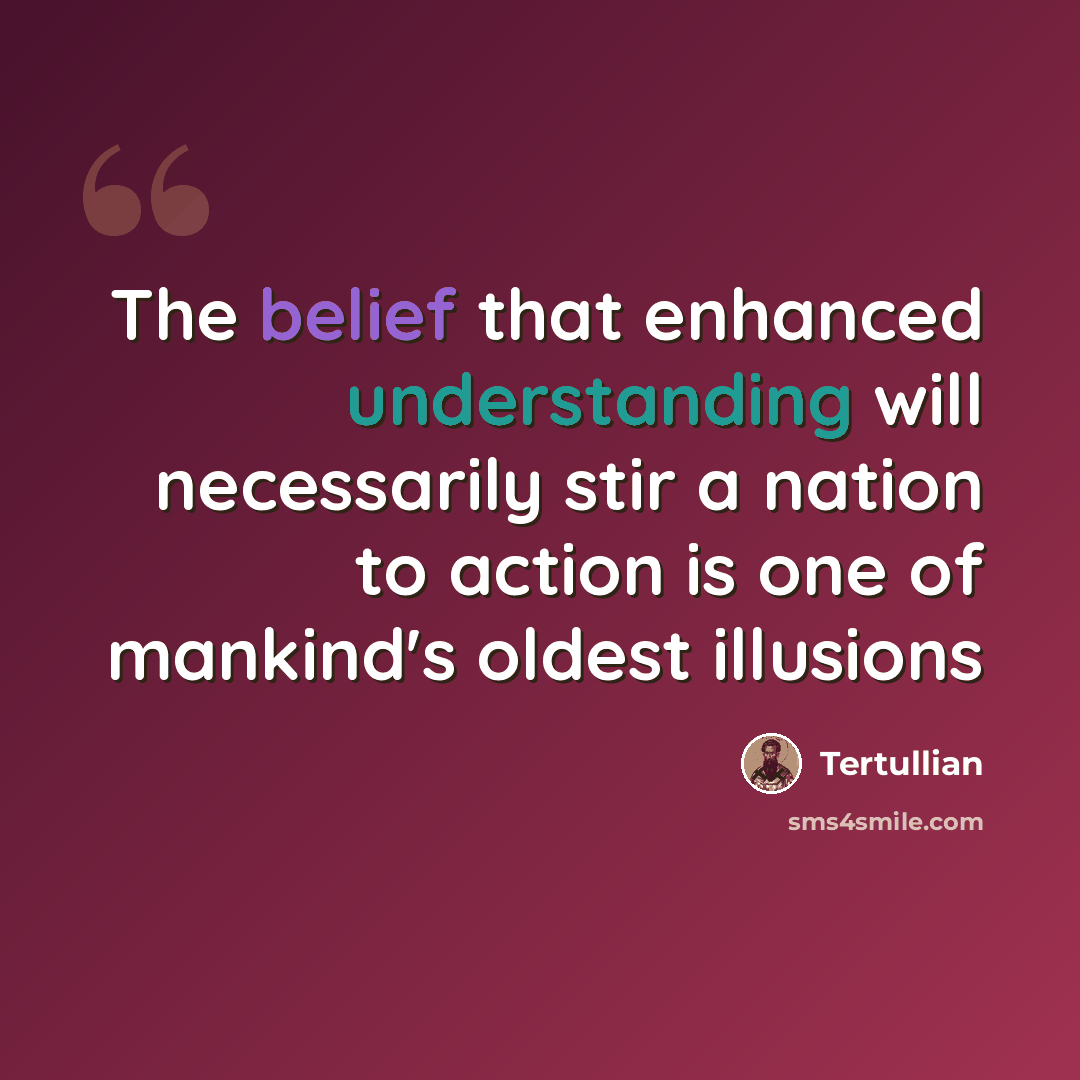 “The belief that enhanced understanding will necessarily stir a nation to action is one of mankind's oldest illusions” quote by Tertullian