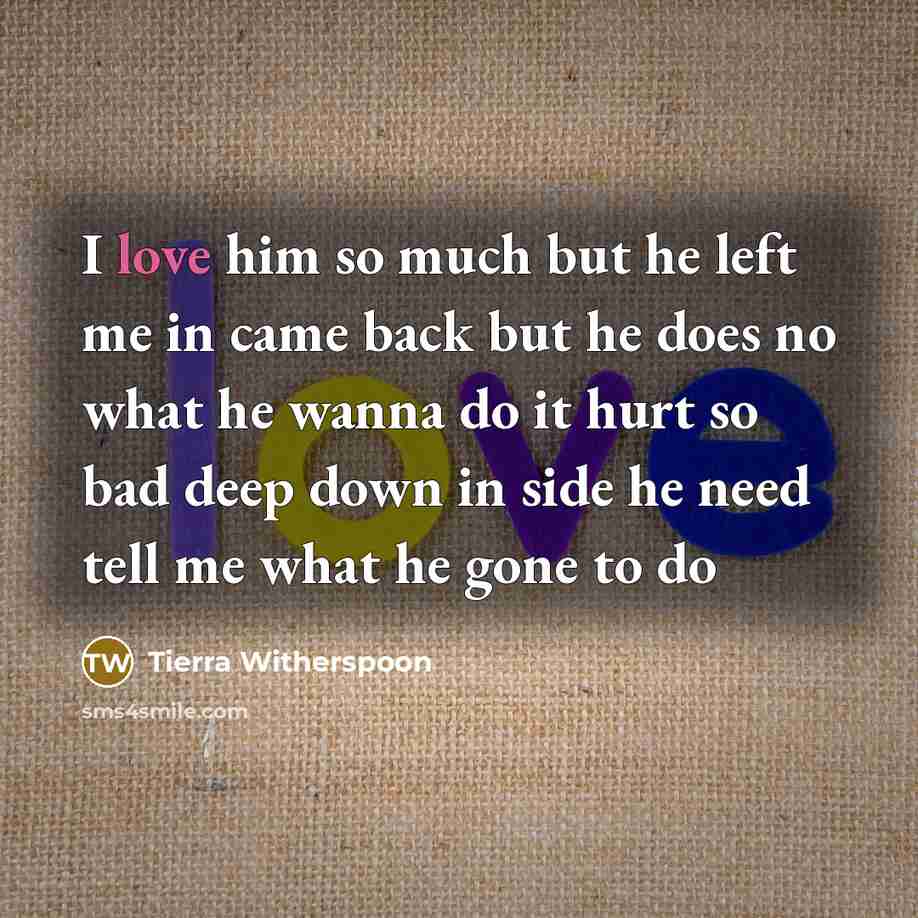 “I love him so much but he left me in came back but he does no what he wanna do it hurt so bad deep down in side he need tell me what he gone to do” quote by Tierra Witherspoon