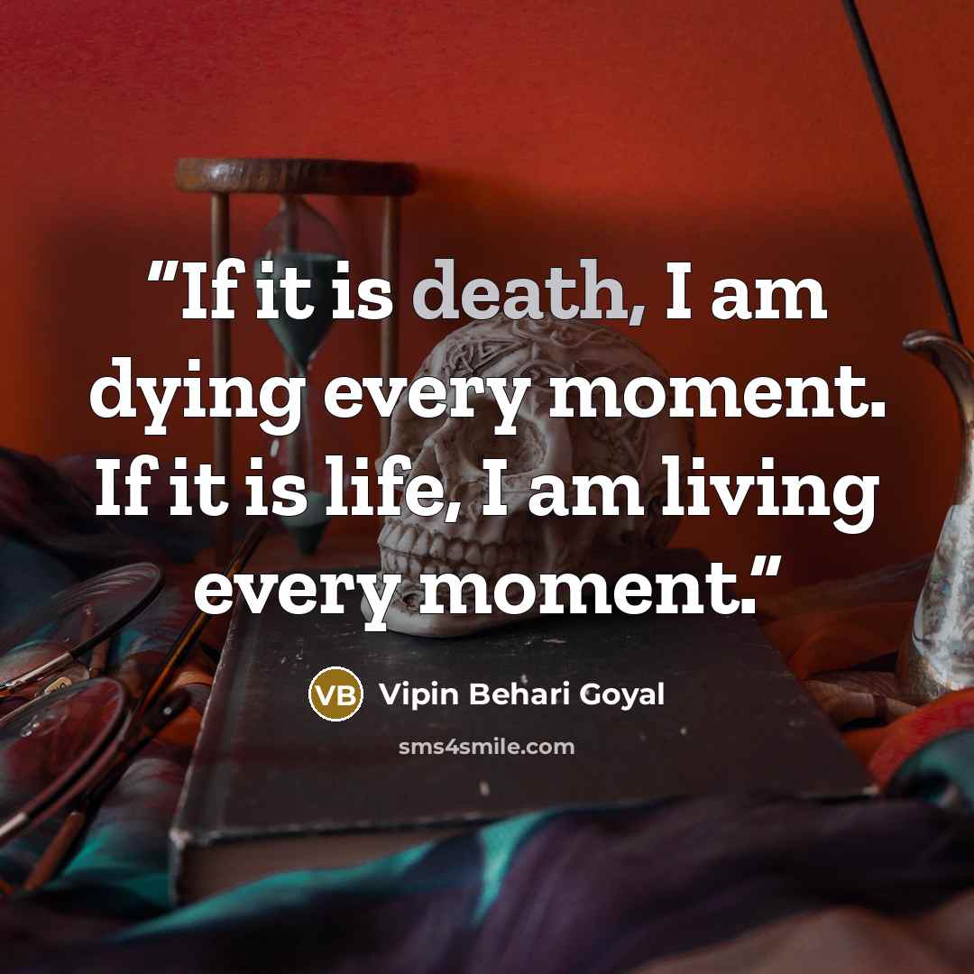 “If it is death, I am dying every moment. If it is life, I am living every moment.” quote by Vipin Behari Goyal