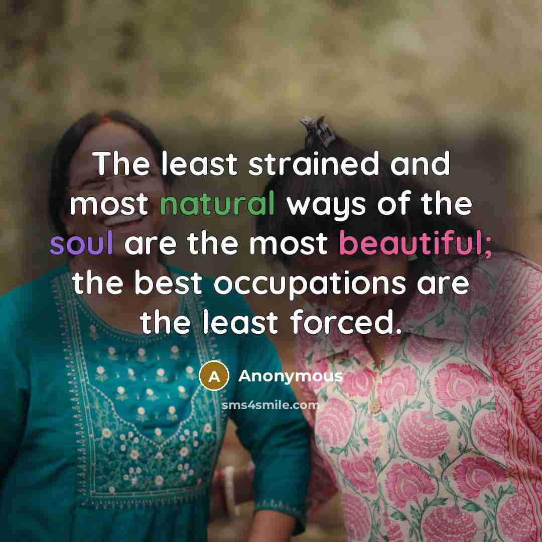 “The least strained and most natural ways of the soul are the most beautiful; the best occupations are the least forced.” quote by Anonymous