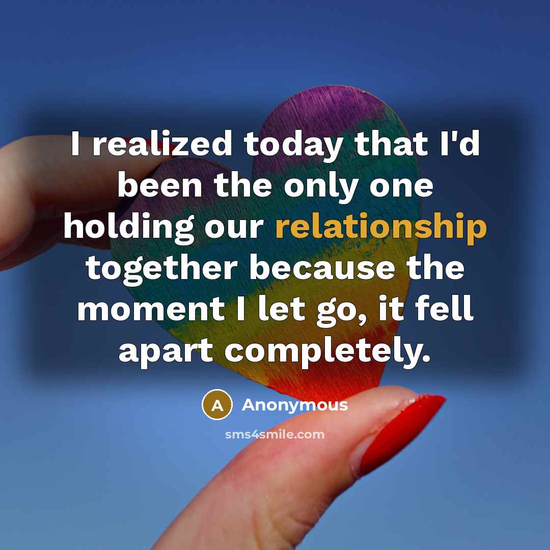“I realized today that I'd been the only one holding our relationship together because the moment I let go, it fell apart completely.” quote by Anonymous