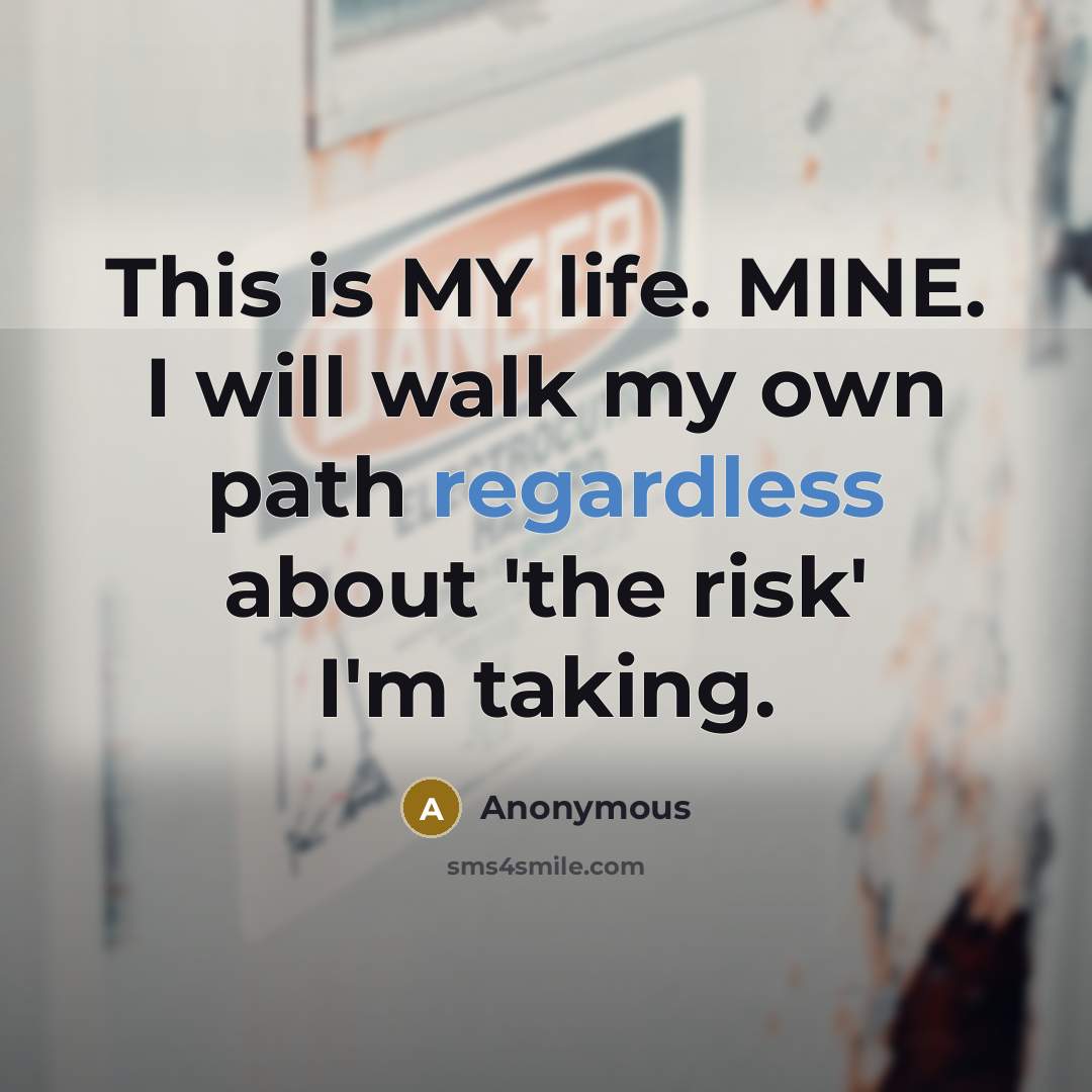 “This is MY life. MINE. I will walk my own path regardless about 'the risk' I'm taking.” quote by Anonymous