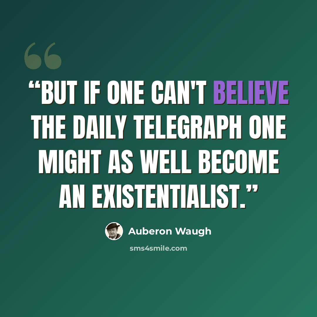 “But if one can't believe the Daily Telegraph one might as well become an Existentialist.” quote by Auberon Waugh