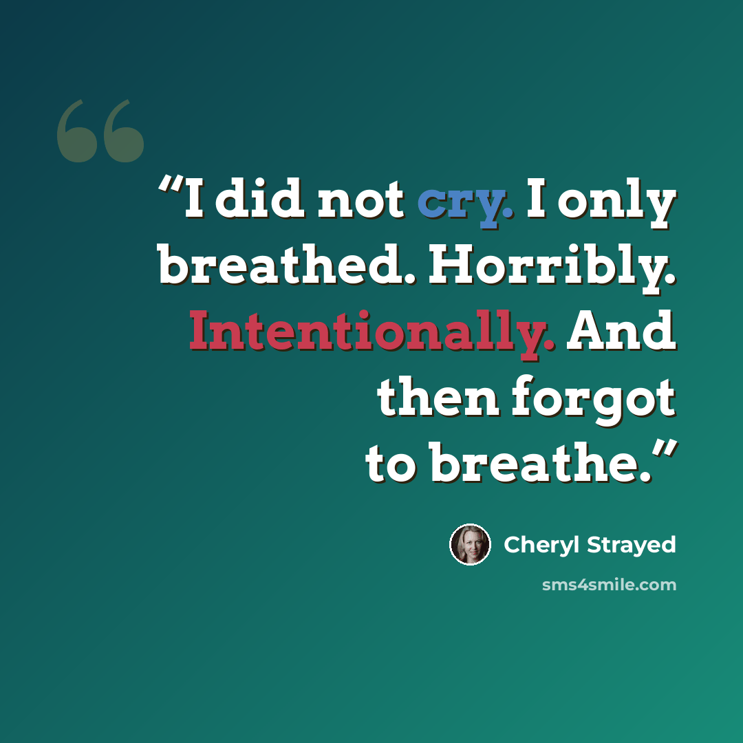 “I did not cry. I only breathed. Horribly. Intentionally. And then forgot to breathe.” quote by Cheryl Strayed