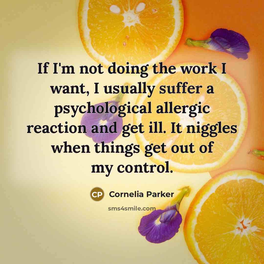 “If I'm not doing the work I want, I usually suffer a psychological allergic reaction and get ill. It niggles when things get out of my control.” quote by Cornelia Parker