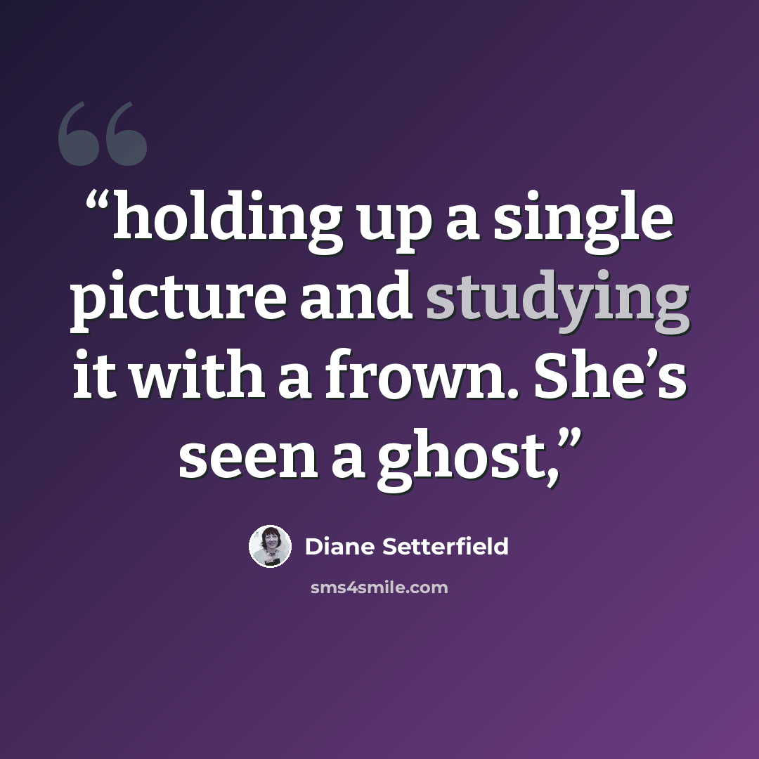 “holding up a single picture and studying it with a frown. She’s seen a ghost,” quote by Diane Setterfield