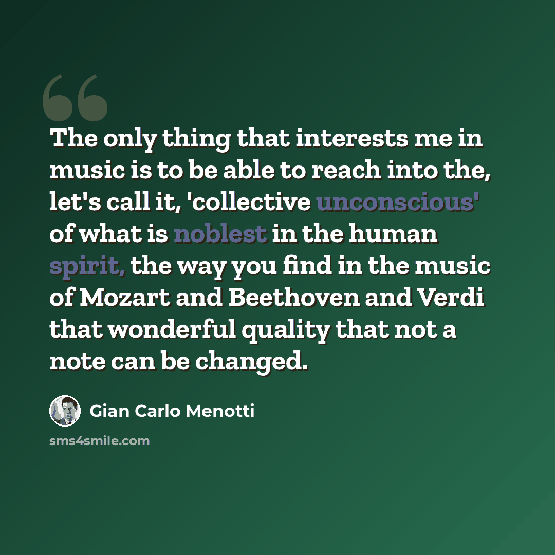 “The only thing that interests me in music is to be able to reach into the, let's call it, 'collective unconscious' of what is noblest in the human spirit, the way you find in the music of Mozart and Beethoven and Verdi that wonderful quality that not a note can be changed.” quote by Gian Carlo Menotti