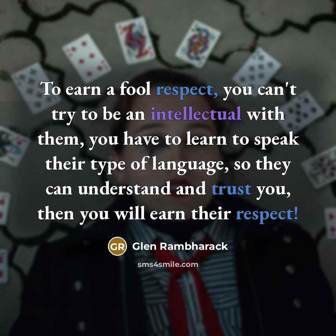 “To earn a fool respect, you can't try to be an intellectual with them, you have to learn to speak their type of language, so they can understand and trust you, then you will earn their respect!” quote by Glen Rambharack