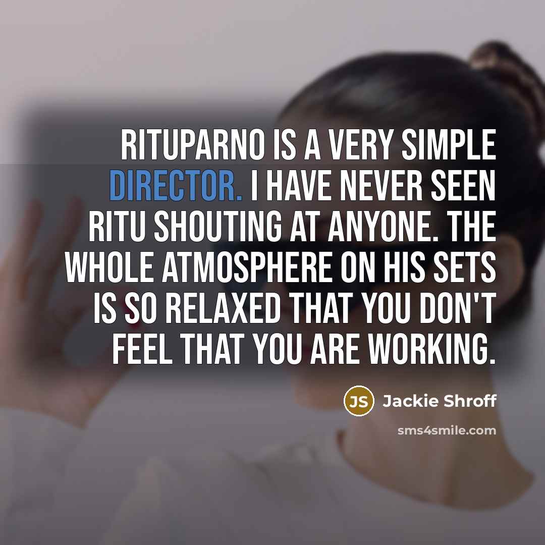 “Rituparno is a very simple director. I have never seen Ritu shouting at anyone. The whole atmosphere on his sets is so relaxed that you don't feel that you are working.” quote by Jackie Shroff