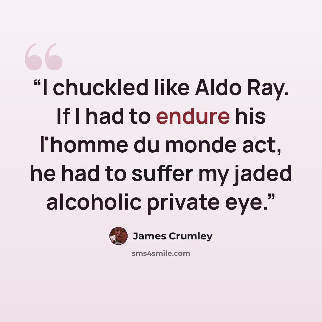 “I chuckled like Aldo Ray. If I had to endure his l'homme du monde act, he had to suffer my jaded alcoholic private eye.” quote by James Crumley