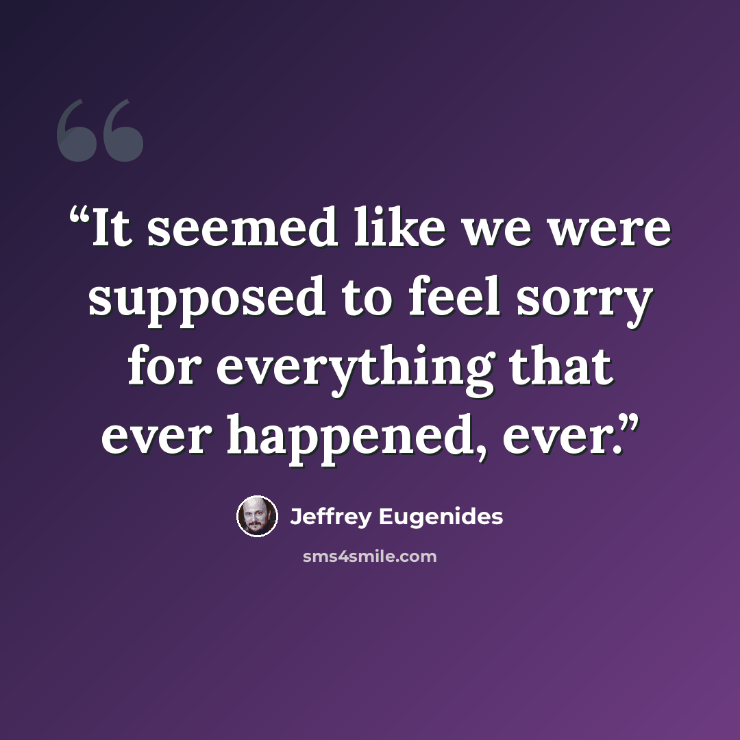 “It seemed like we were supposed to feel sorry for everything that ever happened, ever.” quote by Jeffrey Eugenides