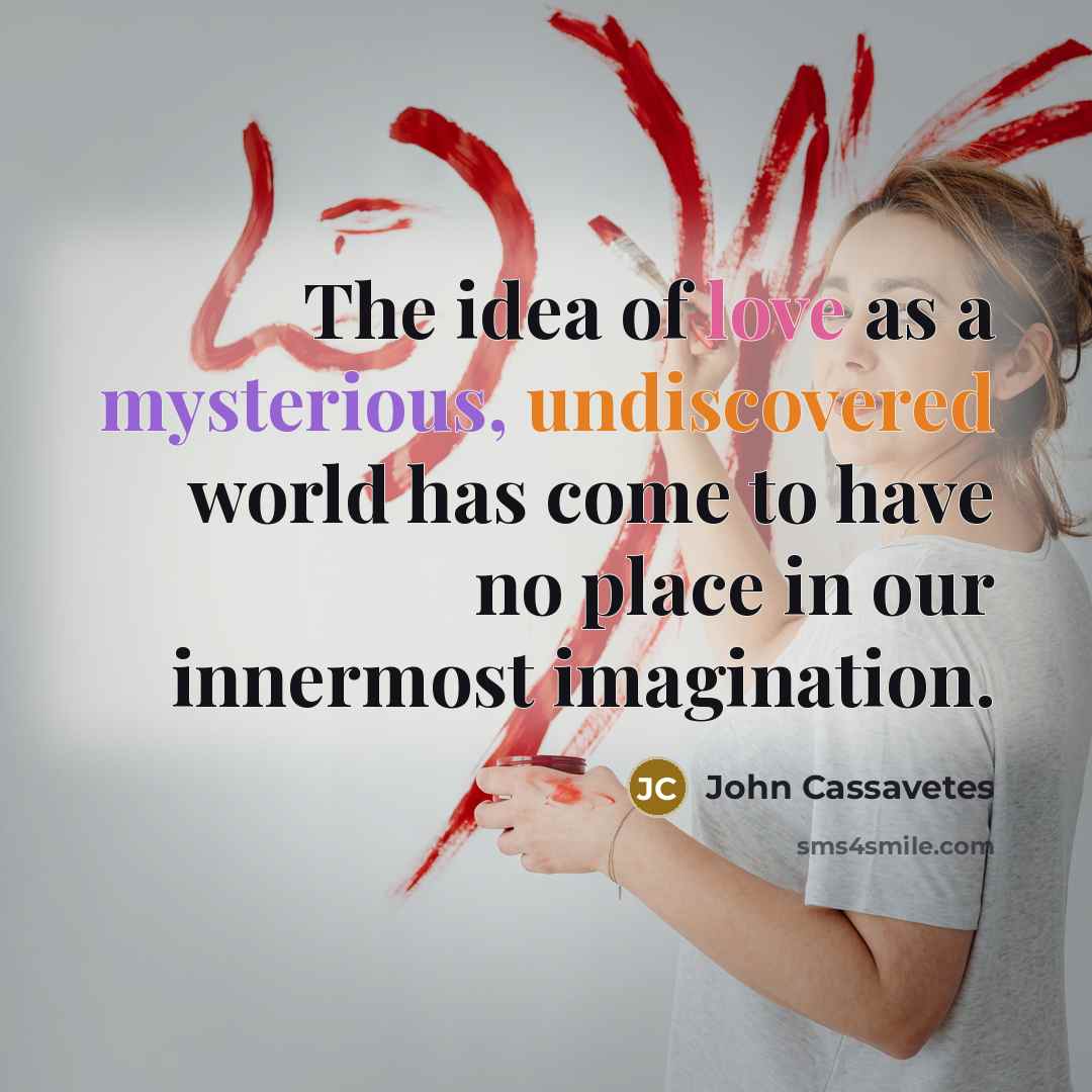 “The idea of love as a mysterious, undiscovered world has come to have no place in our innermost imagination.” quote by John Cassavetes