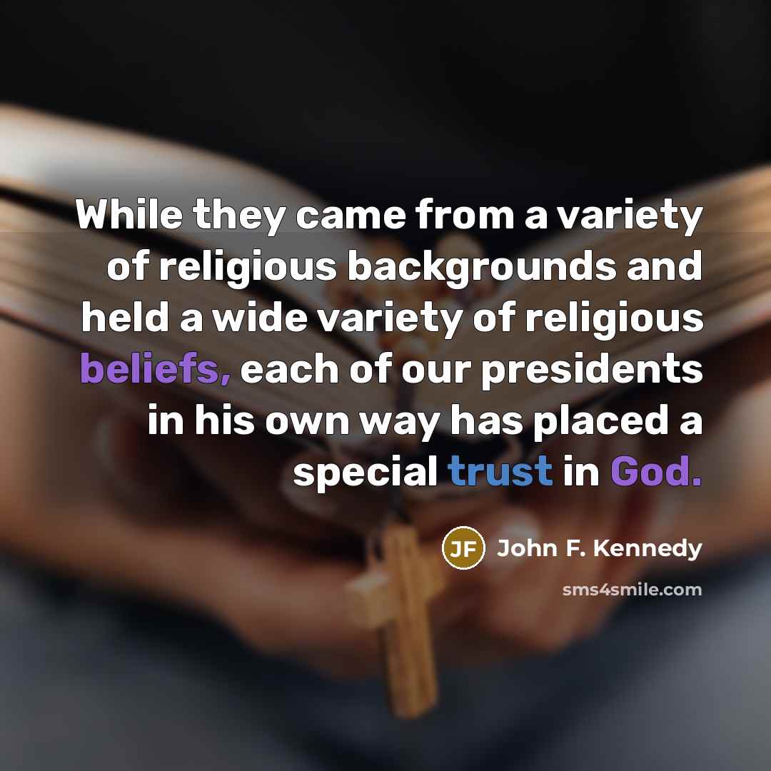 “While they came from a variety of religious backgrounds and held a wide variety of religious beliefs, each of our presidents in his own way has placed a special trust in God.” quote by John F. Kennedy