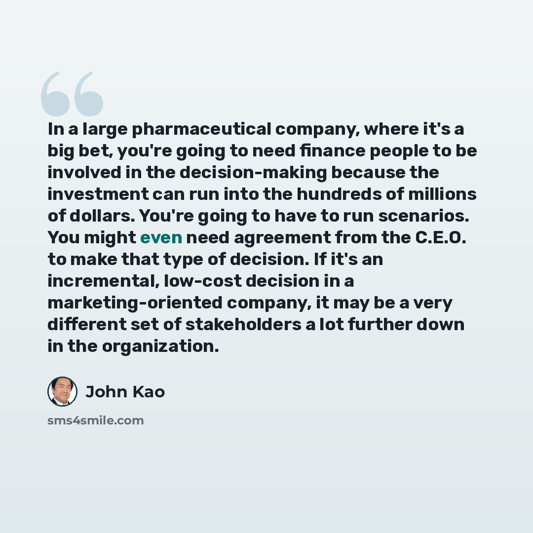 “In a large pharmaceutical company, where it's a big bet, you're going to need finance people to be involved in the decision-making because the investment can run into the hundreds of millions of dollars. You're going to have to run scenarios. You might even need agreement from the C.E.O. to make…” quote by John Kao