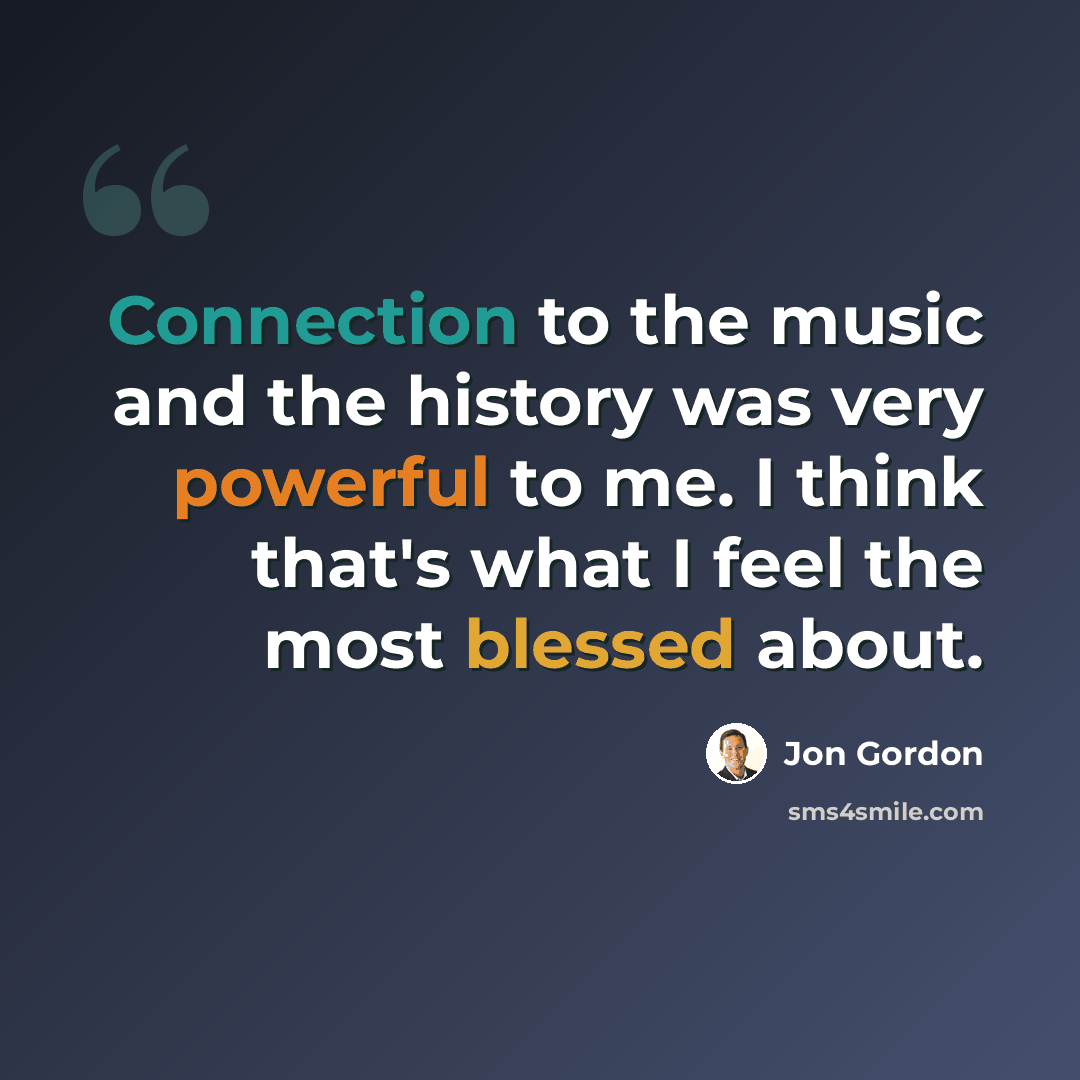 “Connection to the music and the history was very powerful to me. I think that's what I feel the most blessed about.” quote by Jon Gordon