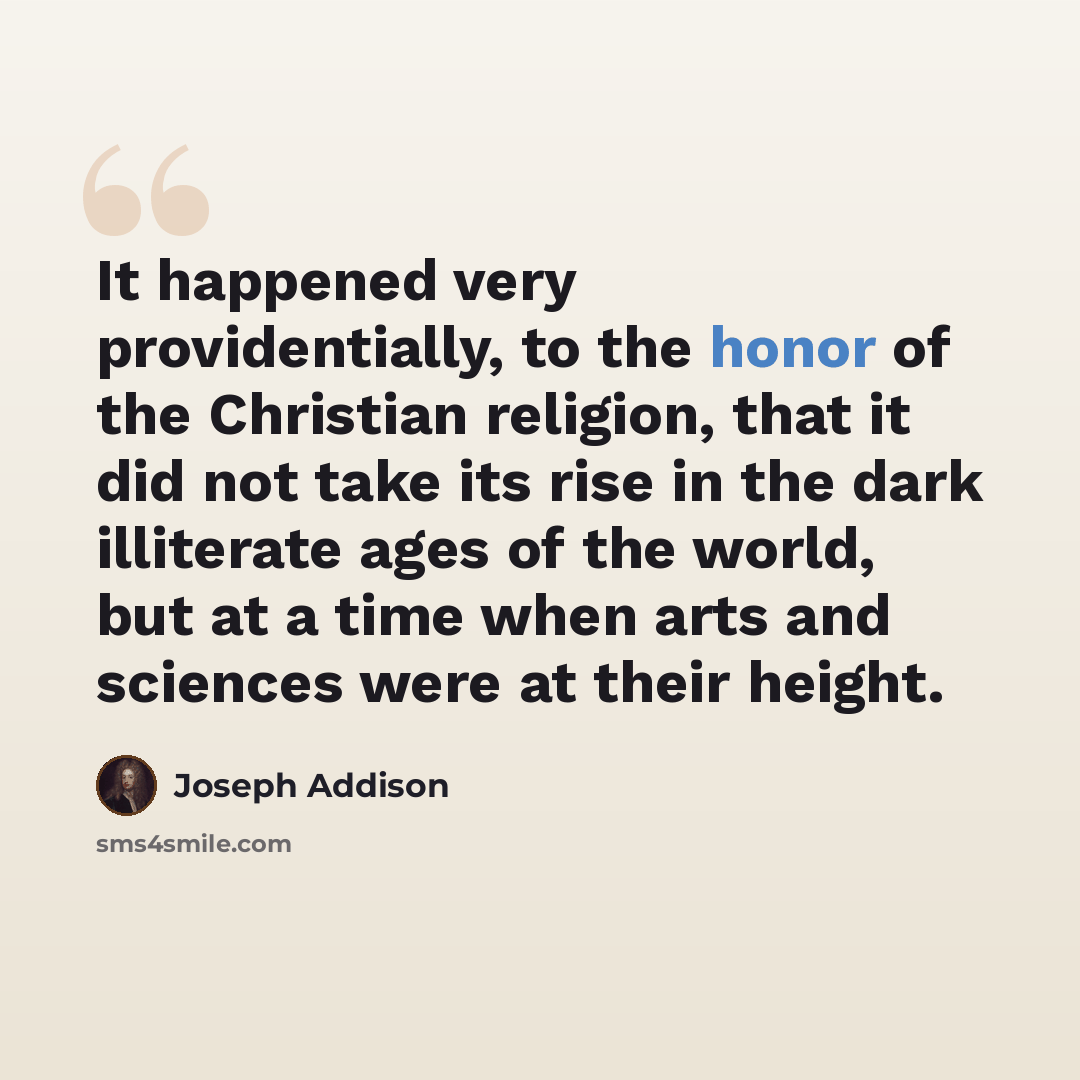 “It happened very providentially, to the honor of the Christian religion, that it did not take its rise in the dark illiterate ages of the world, but at a time when arts and sciences were at their height.” quote by Joseph Addison